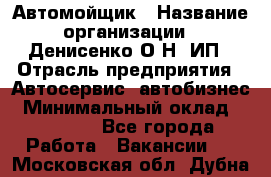 Автомойщик › Название организации ­ Денисенко.О.Н, ИП › Отрасль предприятия ­ Автосервис, автобизнес › Минимальный оклад ­ 50 000 - Все города Работа » Вакансии   . Московская обл.,Дубна г.